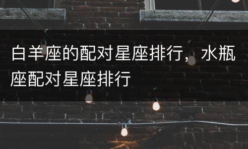 白羊座的配对星座排行，水瓶座配对星座排行