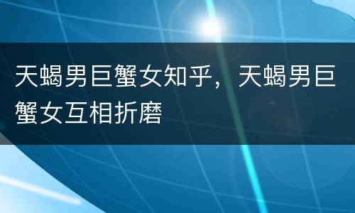 天蝎男巨蟹女知乎，天蝎男巨蟹女互相折磨