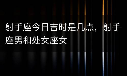 射手座今日吉时是几点，射手座男和处女座女