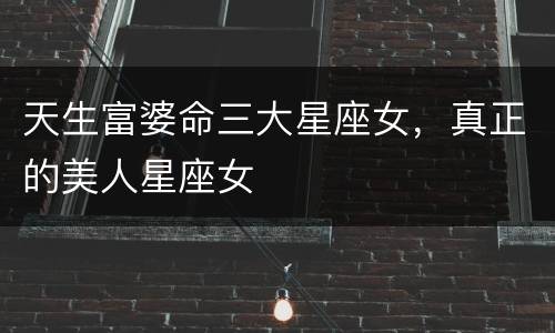 天生富婆命三大星座女，真正的美人星座女