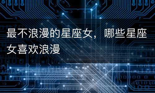 最不浪漫的星座女，哪些星座女喜欢浪漫