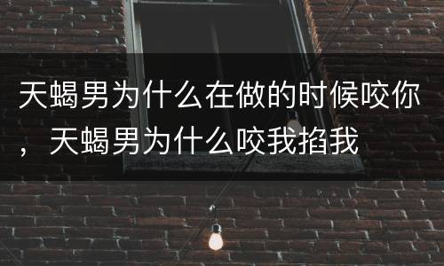 天蝎男为什么在做的时候咬你，天蝎男为什么咬我掐我
