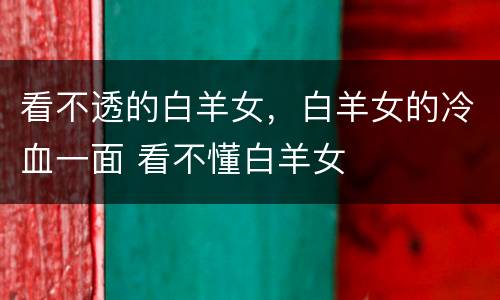 看不透的白羊女，白羊女的冷血一面 看不懂白羊女