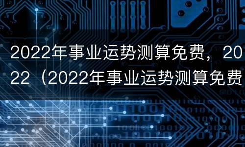 2022年事业运势测算免费，2022（2022年事业运势测算免费塔罗牌）