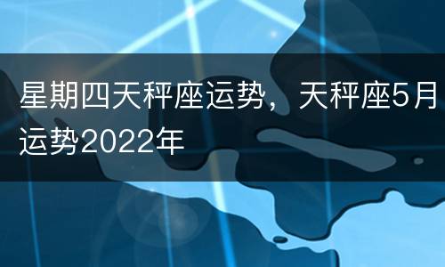 星期四天秤座运势，天秤座5月运势2022年