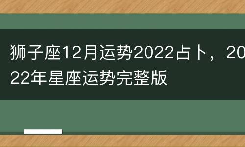 狮子座12月运势2022占卜，2022年星座运势完整版