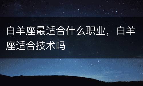 白羊座最适合什么职业，白羊座适合技术吗