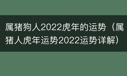 属猪狗人2022虎年的运势（属猪人虎年运势2022运势详解）