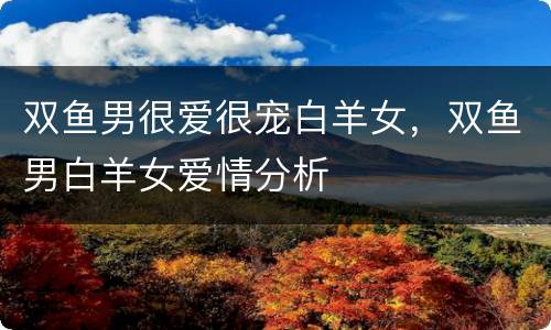 双鱼男很爱很宠白羊女，双鱼男白羊女爱情分析