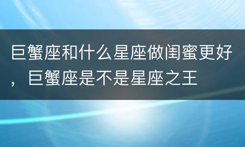 巨蟹座和什么星座做闺蜜更好，巨蟹座是不是星座之王
