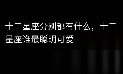 十二星座分别都有什么，十二星座谁最聪明可爱
