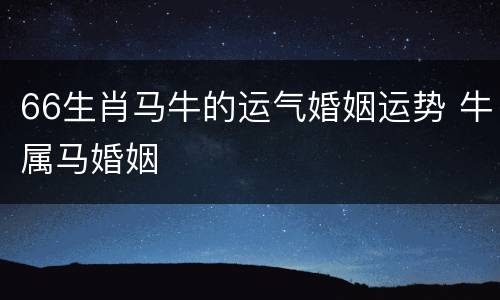 66生肖马牛的运气婚姻运势 牛属马婚姻
