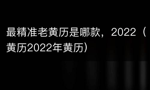 最精准老黄历是哪款，2022（黄历2022年黄历）