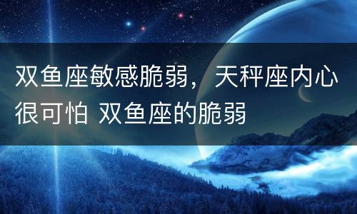双鱼座敏感脆弱，天秤座内心很可怕 双鱼座的脆弱