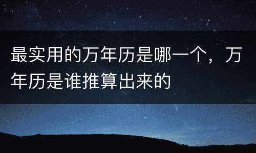 最实用的万年历是哪一个，万年历是谁推算出来的