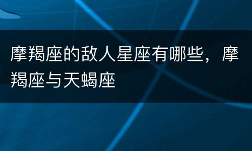 摩羯座的敌人星座有哪些，摩羯座与天蝎座