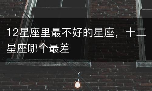 12星座里最不好的星座，十二星座哪个最差