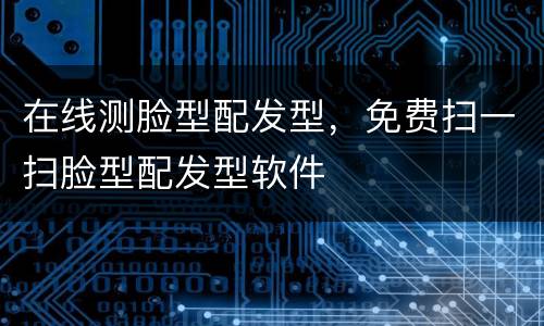 在线测脸型配发型，免费扫一扫脸型配发型软件