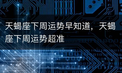 天蝎座下周运势早知道，天蝎座下周运势超准