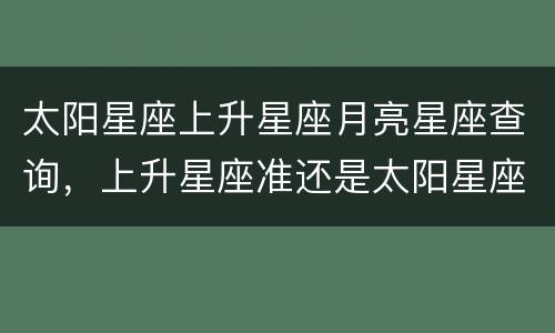太阳星座上升星座月亮星座查询，上升星座准还是太阳星座准
