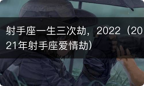 射手座一生三次劫，2022（2021年射手座爱情劫）