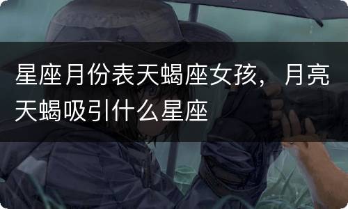 星座月份表天蝎座女孩，月亮天蝎吸引什么星座
