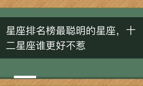 星座排名榜最聪明的星座，十二星座谁更好不惹