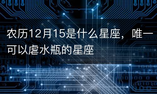 农历12月15是什么星座，唯一可以虐水瓶的星座