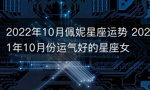 2022年10月佩妮星座运势 2021年10月份运气好的星座女