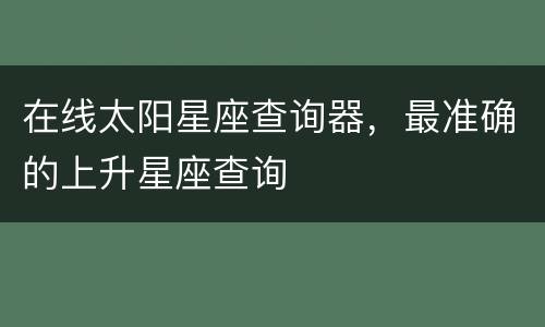 在线太阳星座查询器，最准确的上升星座查询