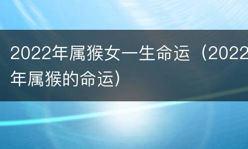 2022年属猴女一生命运（2022年属猴的命运）