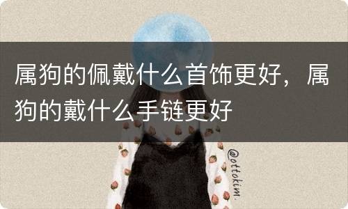 属狗的佩戴什么首饰更好，属狗的戴什么手链更好