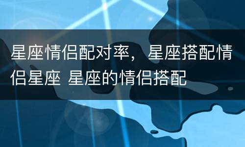 星座情侣配对率，星座搭配情侣星座 星座的情侣搭配