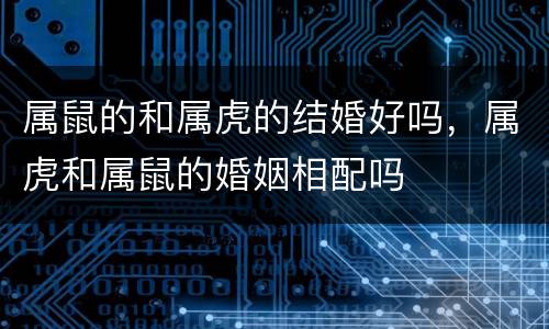 属鼠的和属虎的结婚好吗，属虎和属鼠的婚姻相配吗