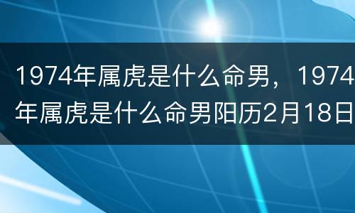 1974年属虎是什么命男，1974年属虎是什么命男阳历2月18日