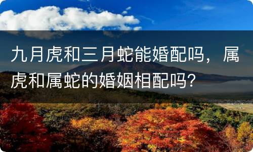 九月虎和三月蛇能婚配吗，属虎和属蛇的婚姻相配吗？