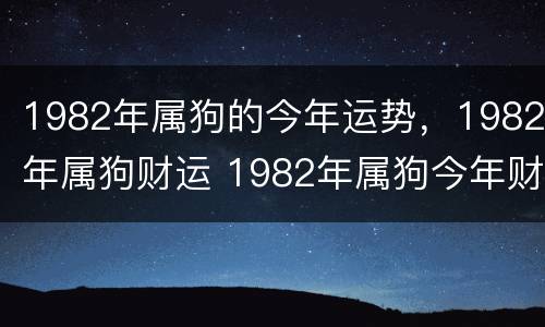 1982年属狗的今年运势，1982年属狗财运 1982年属狗今年财运如何