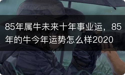 85年属牛未来十年事业运，85年的牛今年运势怎么样2020