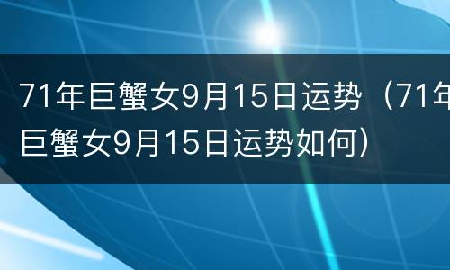 71年巨蟹女9月15日运势（71年巨蟹女9月15日运势如何）