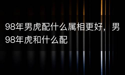 98年男虎配什么属相更好，男98年虎和什么配