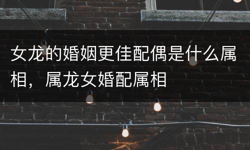 女龙的婚姻更佳配偶是什么属相，属龙女婚配属相