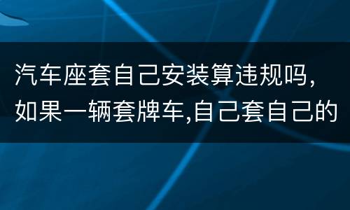 汽车座套自己安装算违规吗，如果一辆套牌车,自己套自己的牌,算违法吗?
