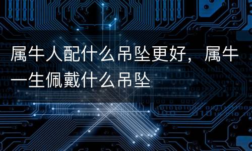 属牛人配什么吊坠更好，属牛一生佩戴什么吊坠