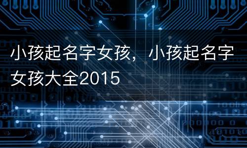 小孩起名字女孩，小孩起名字女孩大全2015