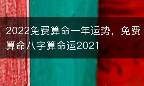 2022免费算命一年运势，免费算命八字算命运2021