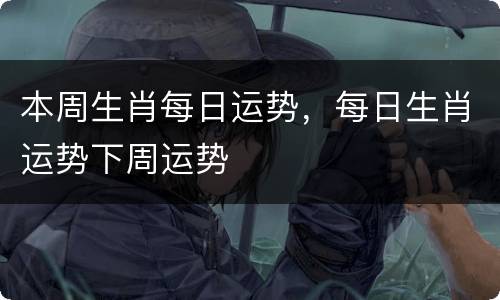 本周生肖每日运势，每日生肖运势下周运势