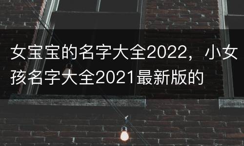 女宝宝的名字大全2022，小女孩名字大全2021最新版的