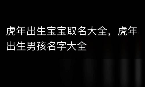 虎年出生宝宝取名大全，虎年出生男孩名字大全