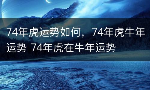 74年虎运势如何，74年虎牛年运势 74年虎在牛年运势