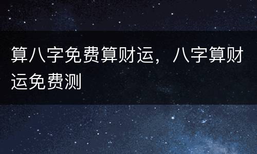 算八字免费算财运，八字算财运免费测